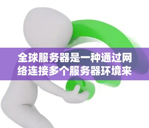 全球服务器是一种通过网络连接多个服务器环境来实现数据在全球范围内的传输和管理的系统。以下是关于全球服务器的详细分析 全球服务器是一种通过网络连接多个服务器环境来实现数据在全球范围内的传输和管理的系统。以下是关于全球服务器的详细分析