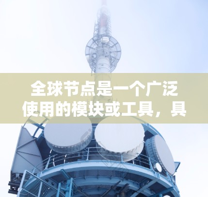全球节点是一个广泛使用的模块或工具,具体含义取决于上下文。以下是几种可能的应用场景 全球节点是一个广泛使用的模块或工具,具体含义取决于上下文。以下是几种可能的应用场景