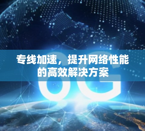 专线加速,提升网络性能的高效解决方案 专线加速,提升网络性能的高效解决方案
