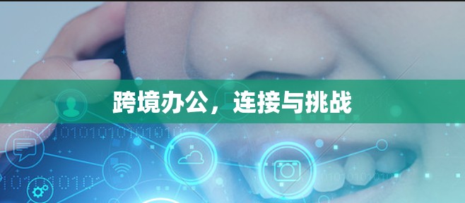 跨境办公,连接与挑战 跨境办公,连接与挑战