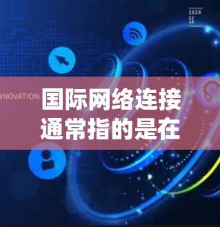 国际网络连接通常指的是在不同国家或地区的网络系统中使用的网络连接方式。具体来说,国际国内网络连接可以分为以下几种类型 国际网络连接通常指的是在不同国家或地区的网络系统中使用的网络连接方式。具体来说,国际国内网络连接可以分为以下几种类型