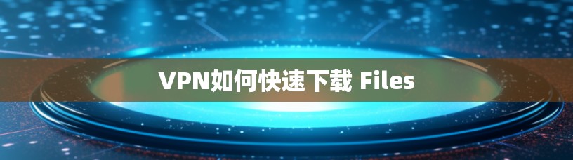 VPN如何快速下载 Files VPN如何快速下载 Files
