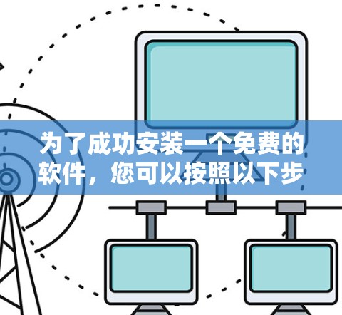为了成功安装一个免费的软件,您可以按照以下步骤进行操作 为了成功安装一个免费的软件,您可以按照以下步骤进行操作