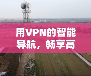 用VPN的智能导航,畅享高效通信体验 用VPN的智能导航,畅享高效通信体验