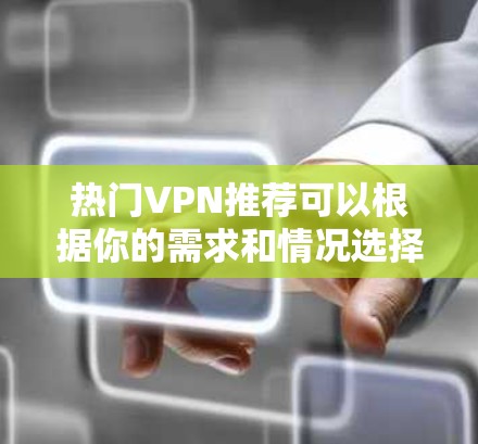 热门VPN推荐可以根据你的需求和情况选择合适的服务。以下是一些常见的推荐类型和平台,供你参考 热门VPN推荐可以根据你的需求和情况选择合适的服务。以下是一些常见的推荐类型和平台,供你参考