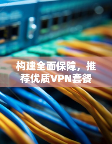 构建全面保障,推荐优质VPN套餐 构建全面保障,推荐优质VPN套餐