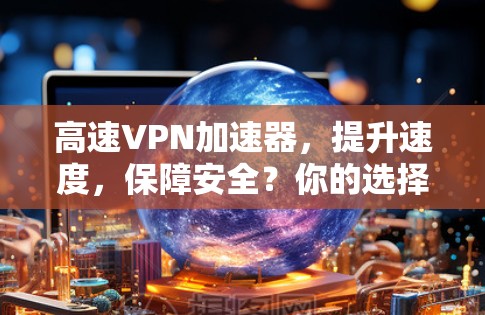 高速VPN加速器,提升速度,保障安全?你的选择吗? 高速VPN加速器,提升速度,保障安全?你的选择吗?