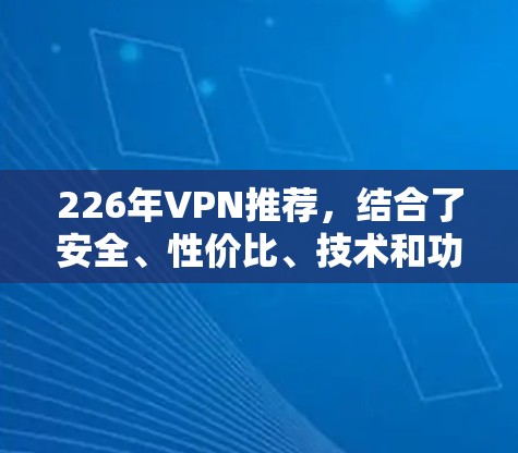 226年VPN推荐,结合了安全、性价比、技术和功能,以下是一些热门的选择,涵盖了国内和国际主流平台 226年VPN推荐,结合了安全、性价比、技术和功能,以下是一些热门的选择,涵盖了国内和国际主流平台