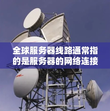 全球服务器线路通常指的是服务器的网络连接情况,特别是在全球范围内的服务器分布。服务器线路的分布会影响服务器的性能、故障率以及业务的稳定性。以下是一些可能的相关信息 全球服务器线路通常指的是服务器的网络连接情况,特别是在全球范围内的服务器分布。服务器线路的分布会影响服务器的性能、故障率以及业务的稳定性。以下是一些可能的相关信息