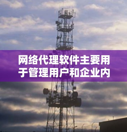 网络代理软件主要用于管理用户和企业内的设备,以确保网络的安全和稳定。以下是关于网络代理软件的详细分析 网络代理软件主要用于管理用户和企业内的设备,以确保网络的安全和稳定。以下是关于网络代理软件的详细分析
