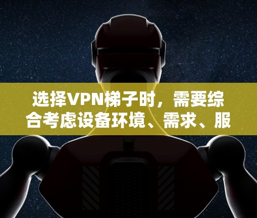 选择VPN梯子时,需要综合考虑设备环境、需求、服务器类型、安全性、价格和兼容性等因素。以下是一个详细的指南,帮助你做出明智的选择 选择VPN梯子时,需要综合考虑设备环境、需求、服务器类型、安全性、价格和兼容性等因素。以下是一个详细的指南,帮助你做出明智的选择
