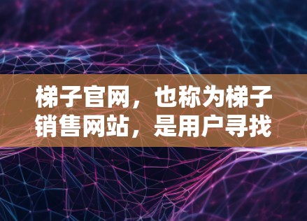 梯子官网,也称为梯子销售网站,是用户寻找梯子产品和服务的主要渠道。以下是一些关于梯子官网的详细信息 梯子官网,也称为梯子销售网站,是用户寻找梯子产品和服务的主要渠道。以下是一些关于梯子官网的详细信息