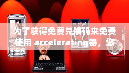 为了获得免费兑换码来免费使用 accelerating器,您可以按照以下步骤进行 为了获得免费兑换码来免费使用 accelerating器,您可以按照以下步骤进行