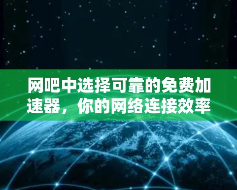 网吧中选择可靠的免费加速器,你的网络连接效率将如何提升? 网吧中选择可靠的免费加速器,你的网络连接效率将如何提升?