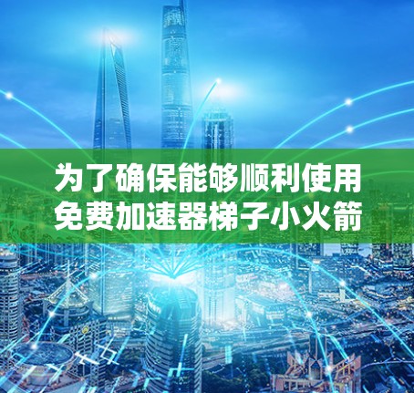 为了确保能够顺利使用免费加速器梯子小火箭,以下是一步步的解决方案 为了确保能够顺利使用免费加速器梯子小火箭,以下是一步步的解决方案