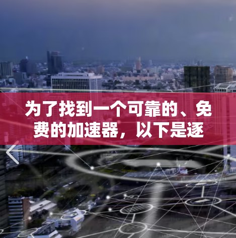 为了找到一个可靠的、免费的加速器,以下是逐步的推荐过程 为了找到一个可靠的、免费的加速器,以下是逐步的推荐过程