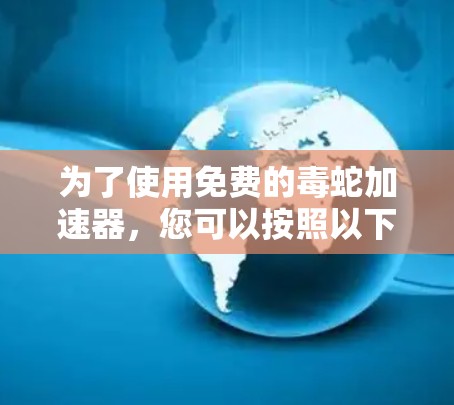 为了使用免费的毒蛇加速器,您可以按照以下步骤操作 为了使用免费的毒蛇加速器,您可以按照以下步骤操作
