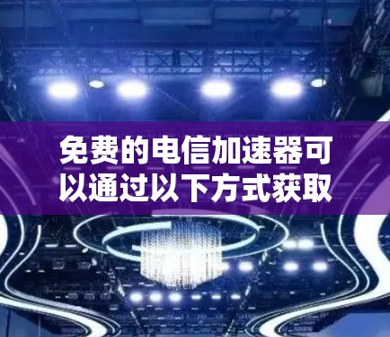 免费的电信加速器可以通过以下方式获取 免费的电信加速器可以通过以下方式获取