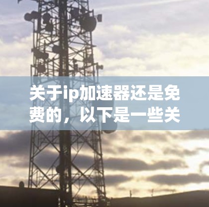 关于ip加速器还是免费的,以下是一些关键点和建议 关于ip加速器还是免费的,以下是一些关键点和建议