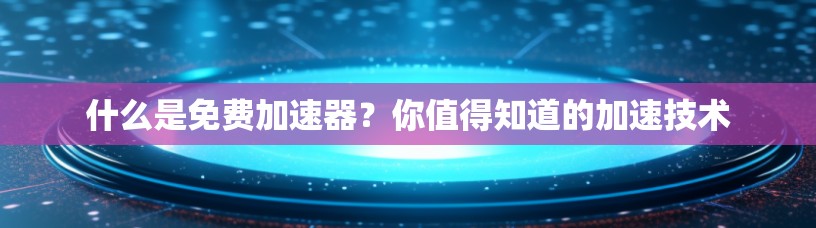 什么是免费加速器?你值得知道的加速技术 什么是免费加速器?你值得知道的加速技术