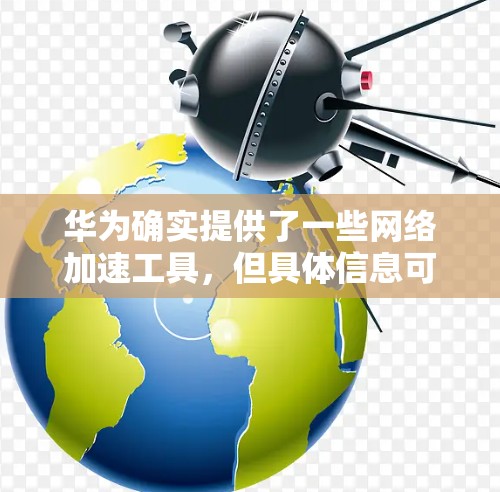 华为确实提供了一些网络加速工具,但具体信息可能需要根据华为官方资源和应用市场查询来获取。以下是逐步的解决方案 华为确实提供了一些网络加速工具,但具体信息可能需要根据华为官方资源和应用市场查询来获取。以下是逐步的解决方案