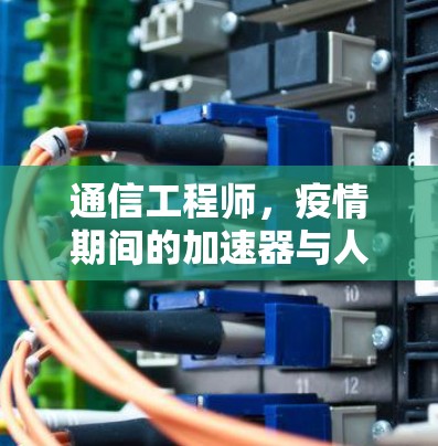 通信工程师,疫情期间的加速器与人类的奇迹 通信工程师,疫情期间的加速器与人类的奇迹
