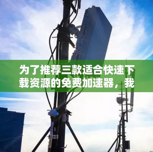 为了推荐三款适合快速下载资源的免费加速器,我选择了以下三款软件 为了推荐三款适合快速下载资源的免费加速器,我选择了以下三款软件