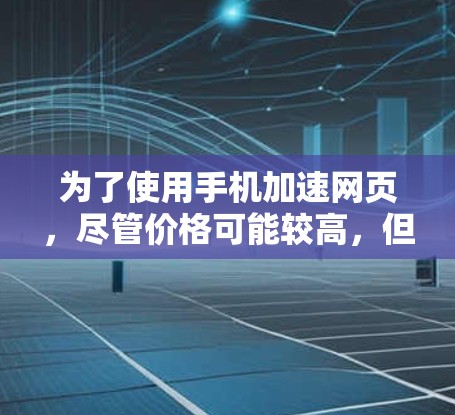 为了使用手机加速网页,尽管价格可能较高,但以下是一步步的解决方案 为了使用手机加速网页,尽管价格可能较高,但以下是一步步的解决方案