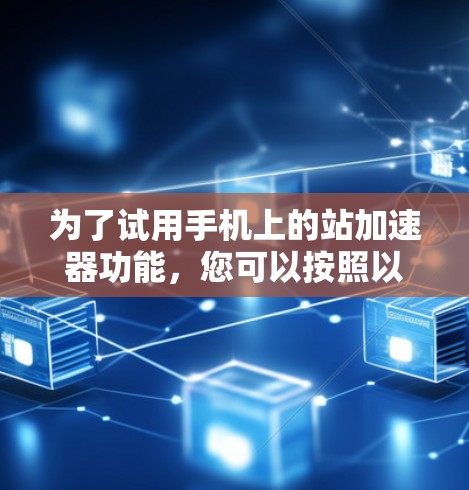 为了试用手机上的站加速器功能,您可以按照以下步骤操作 为了试用手机上的站加速器功能,您可以按照以下步骤操作
