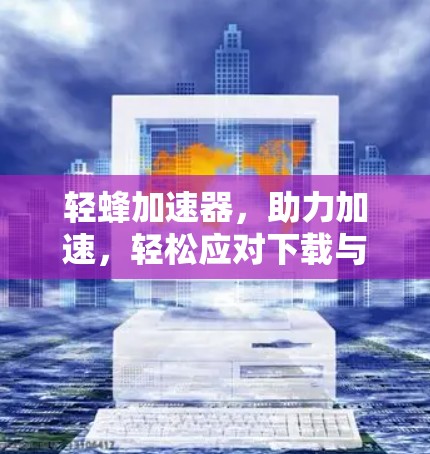 轻蜂加速器,助力加速,轻松应对下载与搜索难题 轻蜂加速器,助力加速,轻松应对下载与搜索难题