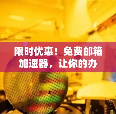 限时优惠!免费邮箱加速器,让你的办公更高效,轻松告别邮件 clutter! 限时优惠!免费邮箱加速器,让你的办公更高效,轻松告别邮件 clutter!