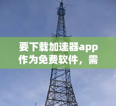 要下载加速器app作为免费软件,需综合考虑以下几个方面 要下载加速器app作为免费软件,需综合考虑以下几个方面