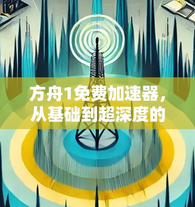 方舟1免费加速器,从基础到超深度的加速体验 方舟1免费加速器,从基础到超深度的加速体验