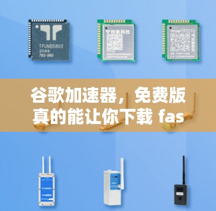 谷歌加速器,免费版真的能让你下载 faster吗? 谷歌加速器,免费版真的能让你下载 faster吗?