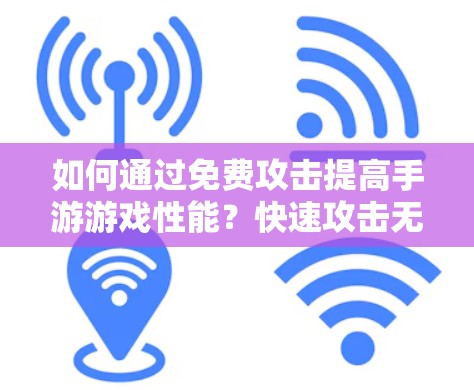 如何通过免费攻击提高手游游戏性能?快速攻击无限制! 如何通过免费攻击提高手游游戏性能?快速攻击无限制!
