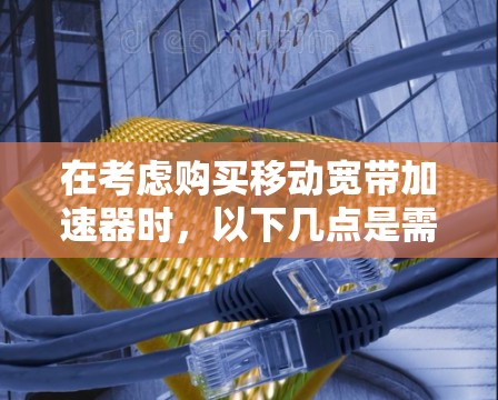 在考虑购买移动宽带加速器时,以下几点是需要仔细考虑的因素 在考虑购买移动宽带加速器时,以下几点是需要仔细考虑的因素