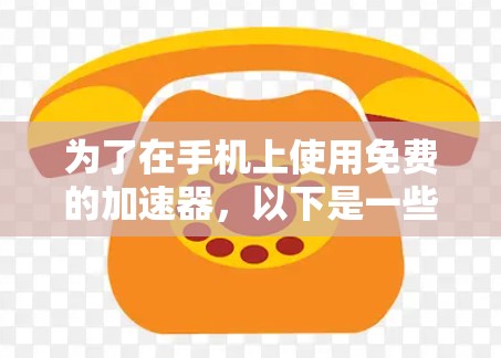 为了在手机上使用免费的加速器,以下是一些推荐,每个工具的特点和使用步骤 为了在手机上使用免费的加速器,以下是一些推荐,每个工具的特点和使用步骤