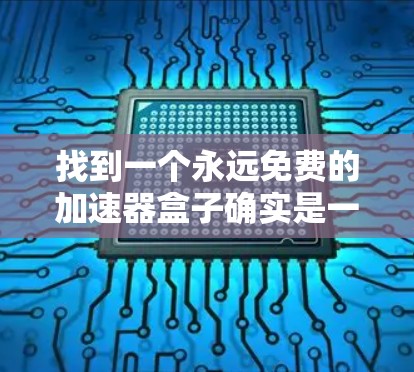 找到一个永远免费的加速器盒子确实是一个有趣但有一定挑战的问题。以下是一个有条理的总结,帮助您找到合适的解决方案 找到一个永远免费的加速器盒子确实是一个有趣但有一定挑战的问题。以下是一个有条理的总结,帮助您找到合适的解决方案