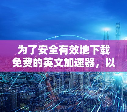 为了安全有效地下载免费的英文加速器,以下是一个有条理的步骤指南 为了安全有效地下载免费的英文加速器,以下是一个有条理的步骤指南