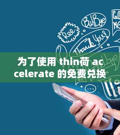为了使用 thin荷 accelerate 的免费兑换码,您可以按照以下步骤操作 为了使用 thin荷 accelerate 的免费兑换码,您可以按照以下步骤操作