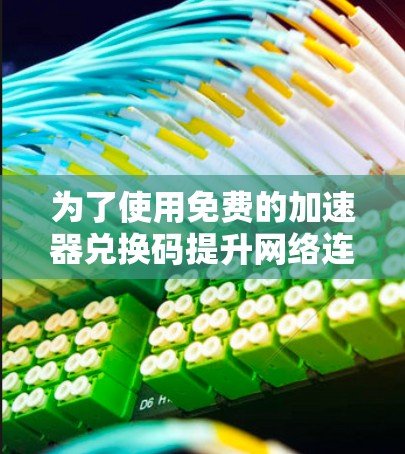 为了使用免费的加速器兑换码提升网络连接速度,以下是一个清晰的步骤指南 为了使用免费的加速器兑换码提升网络连接速度,以下是一个清晰的步骤指南