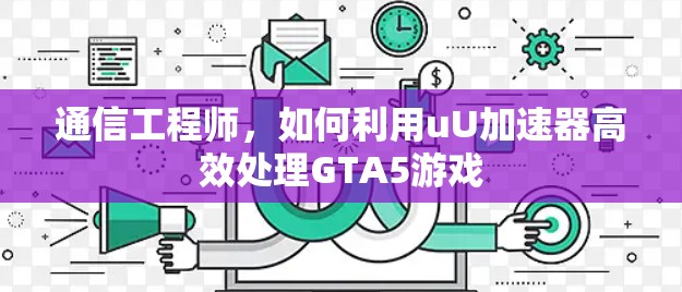 通信工程师,如何利用uU加速器高效处理GTA5游戏 通信工程师,如何利用uU加速器高效处理GTA5游戏