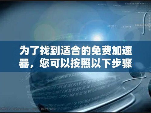 为了找到适合的免费加速器,您可以按照以下步骤进行 为了找到适合的免费加速器,您可以按照以下步骤进行