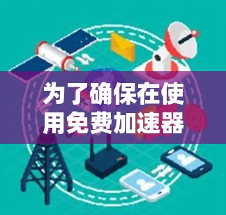 为了确保在使用免费加速器时的安全性,可以按照以下步骤操作 为了确保在使用免费加速器时的安全性,可以按照以下步骤操作
