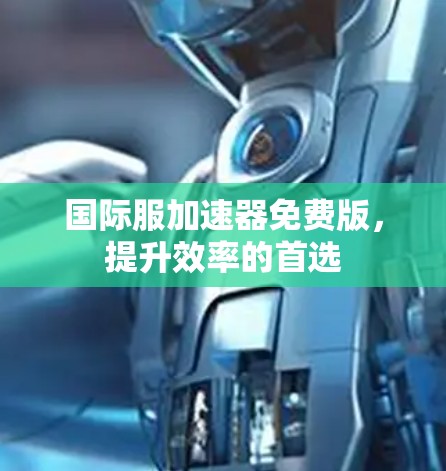 国际服加速器免费版,提升效率的首选 国际服加速器免费版,提升效率的首选