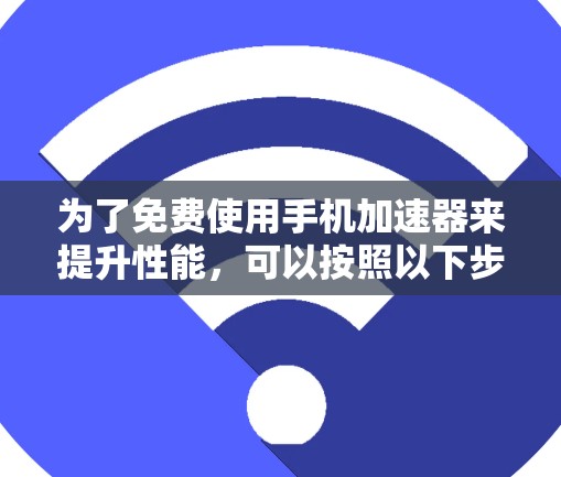 为了免费使用手机加速器来提升性能,可以按照以下步骤操作 为了免费使用手机加速器来提升性能,可以按照以下步骤操作