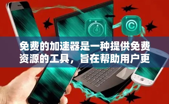 免费的加速器是一种提供免费资源的工具,旨在帮助用户更快地下载所需内容。以下是关于免费加速器的详细分析 免费的加速器是一种提供免费资源的工具,旨在帮助用户更快地下载所需内容。以下是关于免费加速器的详细分析