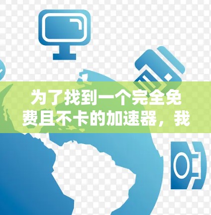 为了找到一个完全免费且不卡的加速器,我进行了以下分析和决策过程 为了找到一个完全免费且不卡的加速器,我进行了以下分析和决策过程