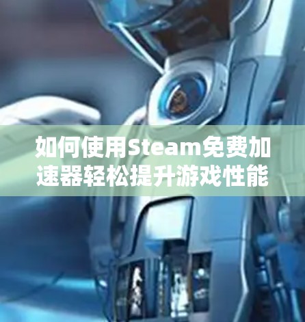 如何使用Steam免费加速器轻松提升游戏性能 如何使用Steam免费加速器轻松提升游戏性能