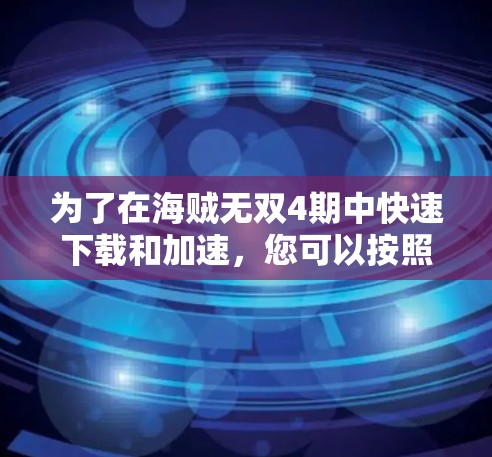 为了在海贼无双4期中快速下载和加速,您可以按照以下步骤进行 为了在海贼无双4期中快速下载和加速,您可以按照以下步骤进行